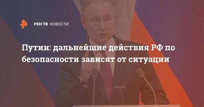 Путин: дальнейшие действия РФ по безопасности зависят от ситуации