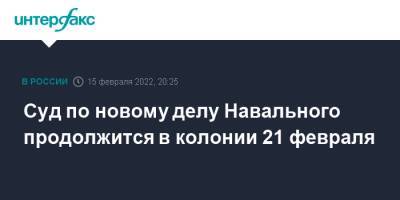 Суд по новому делу Навального продолжится в колонии 21 февраля