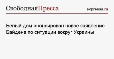 Белый дом анонсирован новое заявление Байдена по ситуации вокруг Украины
