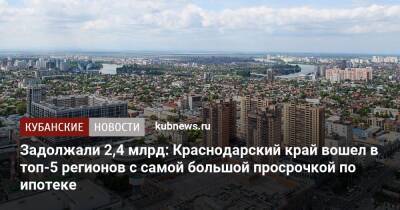 Задолжали 2,4 млрд: Краснодарский край вошел в топ-5 регионов с самой большой просрочкой по ипотеке