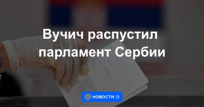 Вучич распустил парламент Сербии