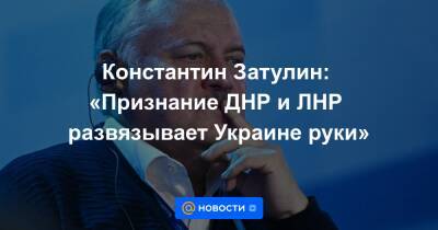Константин Затулин: «Признание ДНР и ЛНР развязывает Украине руки»
