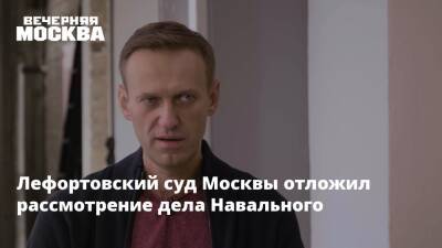 Лефортовский суд Москвы отложил рассмотрение дела Навального