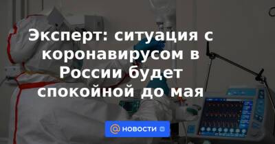 Эксперт: ситуация с коронавирусом в России будет спокойной до мая
