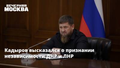 Кадыров высказался о признании независимости ДНР и ЛНР