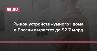 Рынок устройств «умного» дома в России вырастет до $2,7 млрд