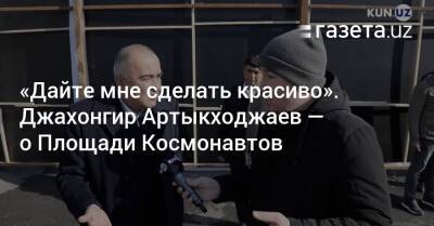 «Дайте мне сделать красиво». Джахонгир Артыкходжаев — о реконструкции Площади Космонавтов