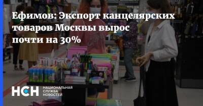 Ефимов: Экспорт канцелярских товаров Москвы вырос почти на 30%
