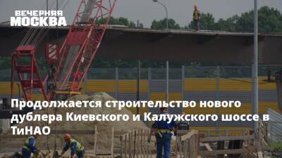 Продолжается строительство нового дублера Киевского и Калужского шоссе в ТиНАО
