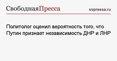 Политолог оценил вероятность того, что Путин признает независимость ДНР и ЛНР