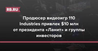 Продюсер видеоигр 110 Industries привлек $10 млн от президента «Ланит» и группы инвесторов