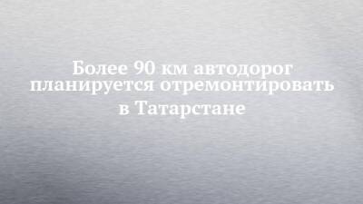 Более 90 км автодорог планируется отремонтировать в Татарстане