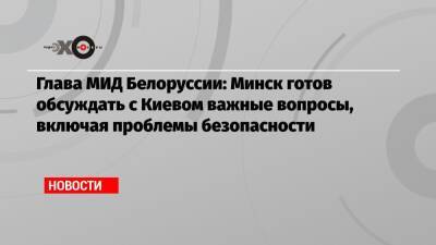 Глава МИД Белоруссии: Минск готов обсуждать с Киевом важные вопросы, включая проблемы безопасности