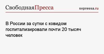 В России за сутки с ковидом госпитализировали почти 20 тысяч человек