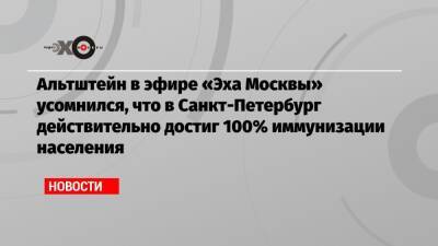 Альтштейн в эфире «Эха Москвы» усомнился, что в Санкт-Петербург действительно достиг 100% иммунизации населения