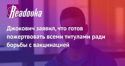 Джокович заявил, что готов пожертвовать всеми титулами ради борьбы с вакцинацией