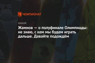 Жамнов — о полуфинале Олимпиады: не знаю, с кем мы будем играть дальше. Давайте подождём