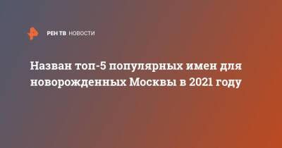 Назван топ-5 популярных имен для новорожденных Москвы в 2021 году