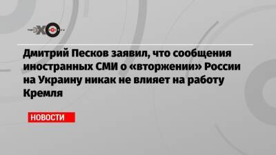 Дмитрий Песков заявил, что сообщения иностранных СМИ о «вторжении» России на Украину никак не влияет на работу Кремля