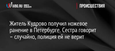 Житель Кудрово получил ножевое ранение в Петербурге. Сестра говорит – случайно, полиция ей не верит