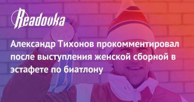 Александр Тихонов прокомментировал после выступления женской сборной в эстафете по биатлону