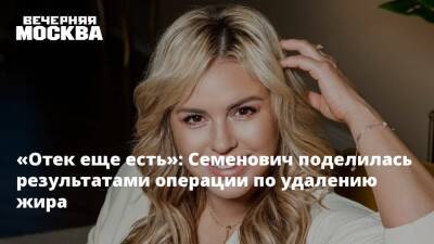 Анна Семенович - «Отек еще есть»: Семенович поделилась результатами операции по удалению жира - vm.ru - Россия