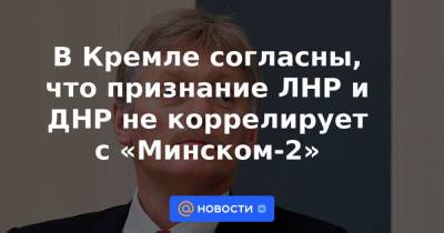 В Кремле согласны, что признание ЛНР и ДНР не коррелирует с «Минском-2»