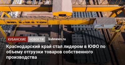 Краснодарский край стал лидером в ЮФО по объему отгрузки товаров собственного производства