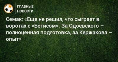 Семак: «Еще не решил, что сыграет в воротах с «Бетисом». За Одоевского – полноценная подготовка, за Кержакова – опыт»
