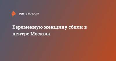 Беременную женщину сбили в центре Москвы - ren.tv - Москва - район Пресненский