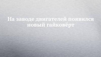 На заводе двигателей появился новый гайковёрт