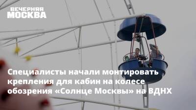 Специалисты начали монтировать крепления для кабин на колесе обозрения «Солнце Москвы» на ВДНХ