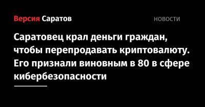 Саратовец крал деньги граждан, чтобы перепродавать криптовалюту. Его признали виновным в 80 в сфере кибербезопасности