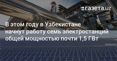 В этом году в Узбекистане начнут работу семь электростанций общей мощностью почти 1,5 ГВт