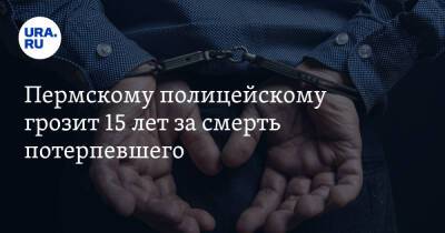 Пермскому полицейскому грозит 15 лет за смерть потерпевшего