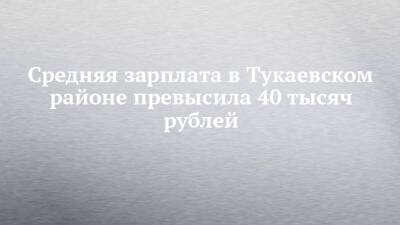 Средняя зарплата в Тукаевском районе превысила 40 тысяч рублей