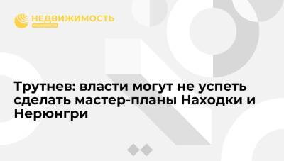 Юрий Трутнев - Трутнев: региональные власти могут не успеть сделать мастер-планы Находки и Нерюнгри к ВЭФ - realty.ria.ru - Москва - Приморье край - респ. Саха - Хабаровск - Магадан