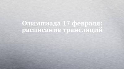 Камила Валиева - Анна Щербакова - Александра Трусова - Ольга Фаткулина - Ангелина Голикова - Дарья Качанова - Олимпиада 17 февраля: расписание трансляций - chelny-izvest.ru - Россия - Пекин