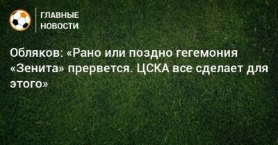 Обляков: «Рано или поздно гегемония «Зенита» прервется. ЦСКА все сделает для этого»