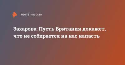 Захарова: Пусть Британия докажет, что не собирается на нас напасть