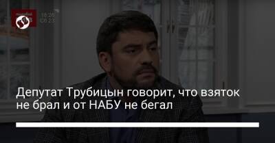 Депутат Трубицын говорит, что взяток не брал и от НАБУ не бегал