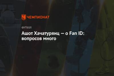 Ашот Хачатурянц — о Fan ID: вопросов много