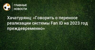 Хачатурянц: «Говорить о переносе реализации системы Fan ID на 2023 год преждевременно»