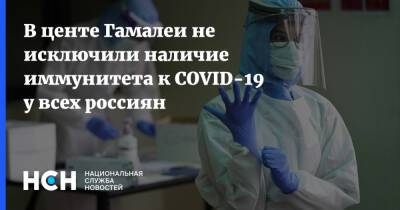 В центе Гамалеи не исключили наличие иммунитета к COVID-19 у всех россиян
