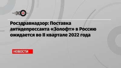 Росздравнадзор: Поставка антидепрессанта «Золофт» в Россию ожидается во II квартале 2022 года