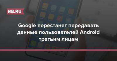 Google перестанет передавать данные пользователей Android третьим лицам