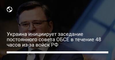 Украина инициирует заседание постоянного совета ОБСЕ в течение 48 часов из-за войск РФ