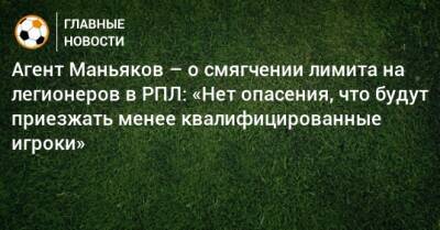 Агент Маньяков – о смягчении лимита на легионеров в РПЛ: «Нет опасения, что будут приезжать менее квалифицированные игроки»
