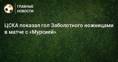 ЦСКА показал гол Заболотного ножницами в матче с «Мурсией»