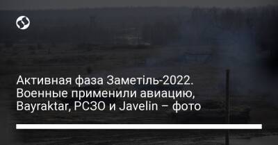 Активная фаза Заметіль-2022. Военные применили авиацию, Bayraktar, РСЗО и Javelin – фото